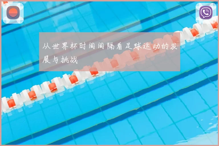 从世界杯时间间隔看足球运动的发展与挑战