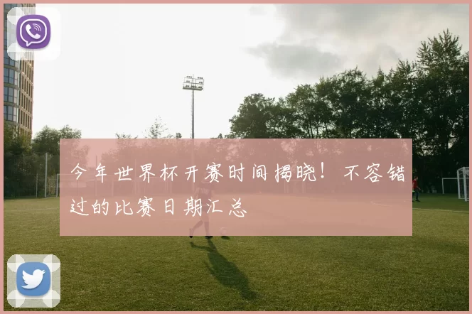 今年世界杯开赛时间揭晓！不容错过的比赛日期汇总