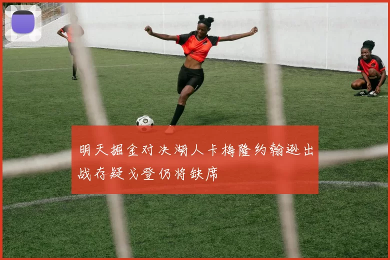 明天掘金对决湖人卡梅隆约翰逊出战存疑戈登仍将缺席