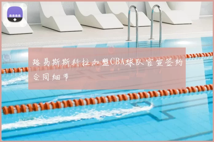 路易斯斯科拉加盟CBA球队官宣签约合同细节