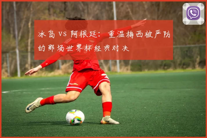 冰岛 vs 阿根廷：重温梅西被严防的那场世界杯经典对决