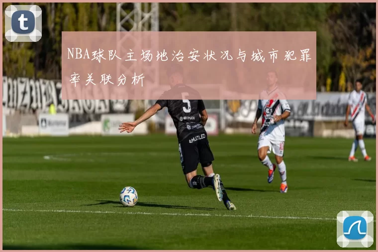 NBA球队主场地治安状况与城市犯罪率关联分析