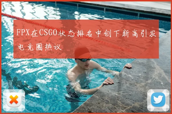 FPX在CSGO状态排名中创下新高引发电竞圈热议