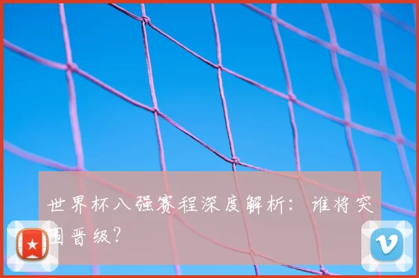 世界杯八强赛程深度解析:谁将突围晋级?