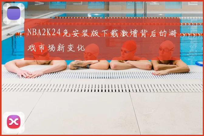 NBA2K24免安装版下载激增背后的游戏市场新变化