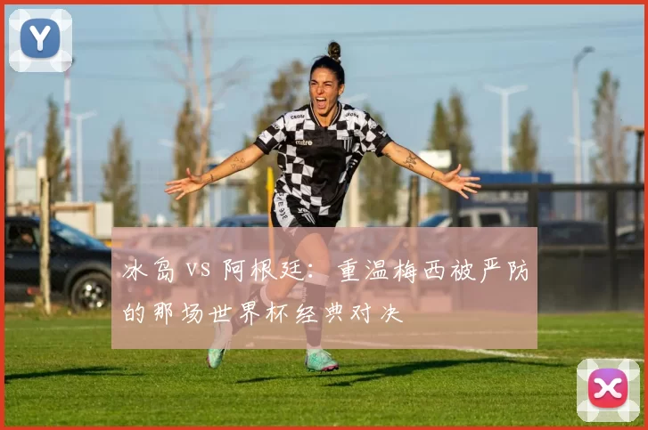 冰岛 vs 阿根廷：重温梅西被严防的那场世界杯经典对决