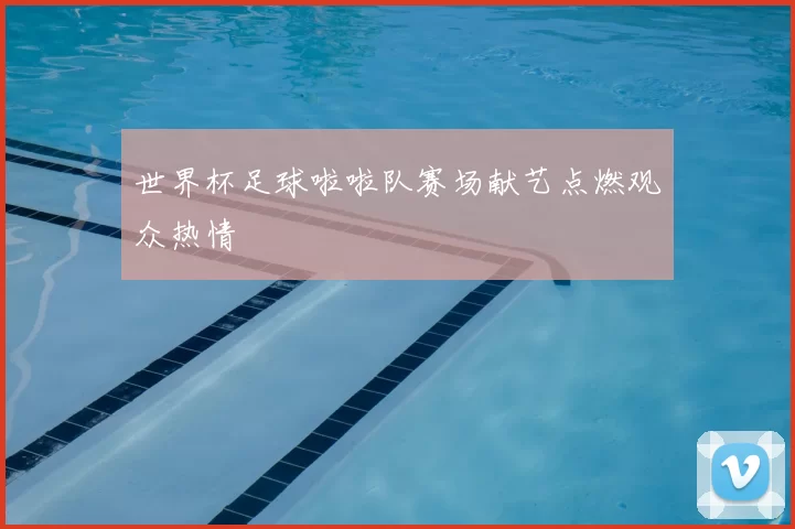 世界杯足球啦啦队赛场献艺点燃观众热情