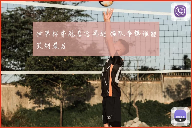 世界杯夺冠悬念再起 强队争锋谁能笑到最后