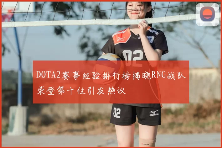 DOTA2赛事经验排行榜揭晓RNG战队荣登第十位引发热议