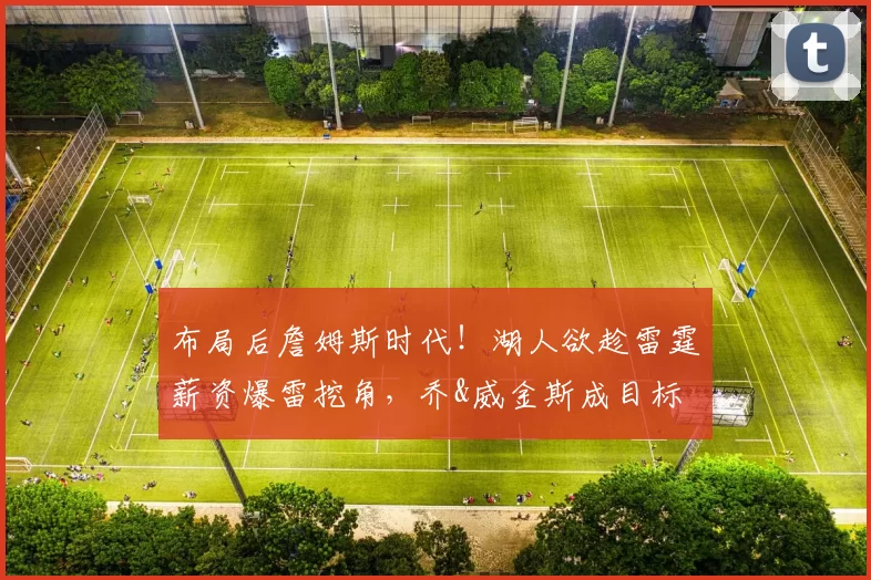 布局后詹姆斯时代！湖人欲趁雷霆薪资爆雷挖角，乔&威金斯成目标