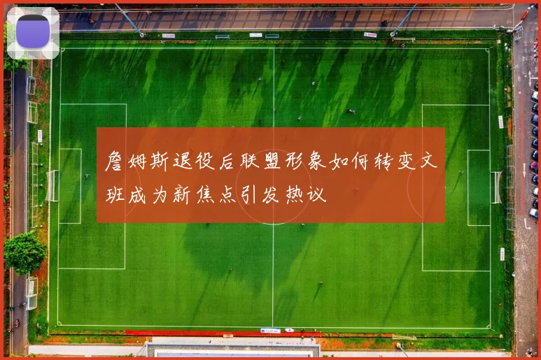 詹姆斯退役后联盟形象如何转变文班成为新焦点引发热议