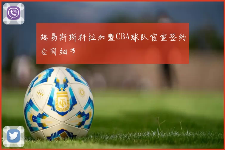 路易斯斯科拉加盟CBA球队官宣签约合同细节