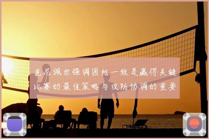 克尼佩尔强调团结一致是赢得关键比赛的最佳策略与攻防协调的重要性
