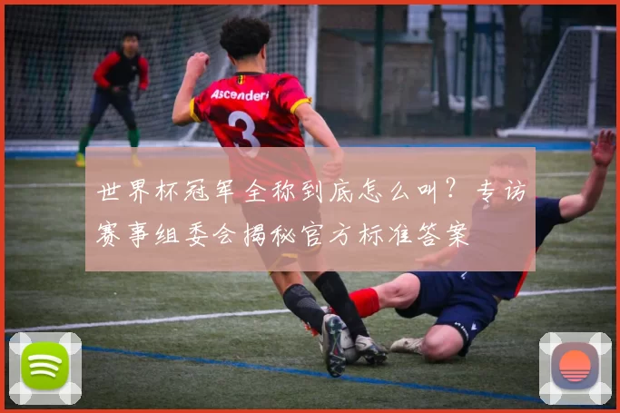 世界杯冠军全称到底怎么叫?专访赛事组委会揭秘官方标准答案