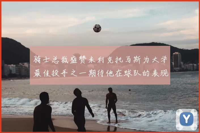 骑士总裁盛赞米利克托马斯为大学最佳投手之一期待他在球队的表现