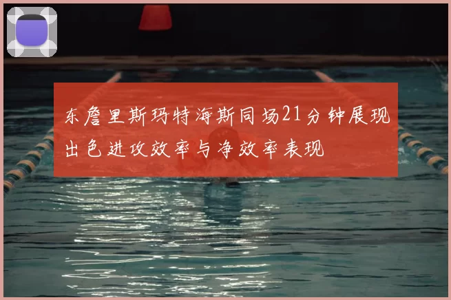 东詹里斯玛特海斯同场21分钟展现出色进攻效率与净效率表现