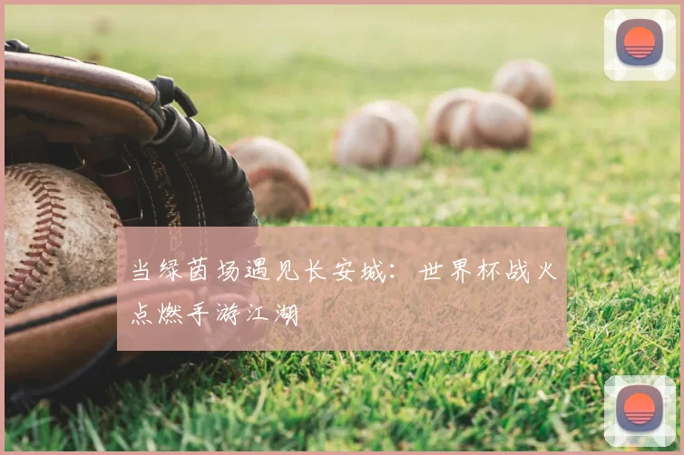 当绿茵场遇见长安城：世界杯战火点燃手游江湖