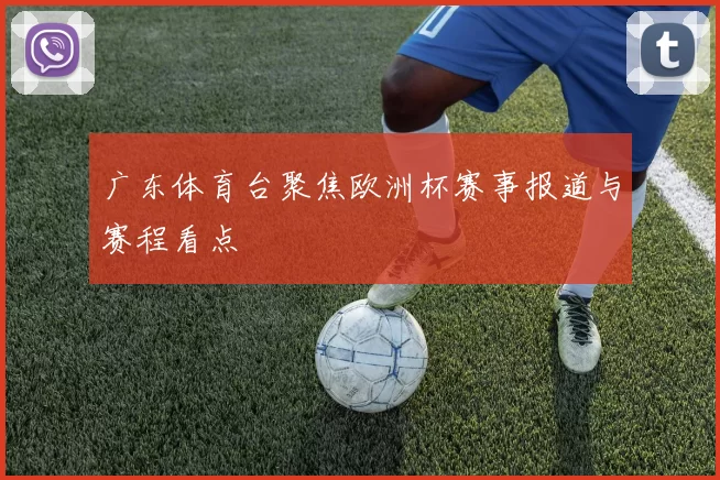 广东体育台聚焦欧洲杯赛事报道与赛程看点