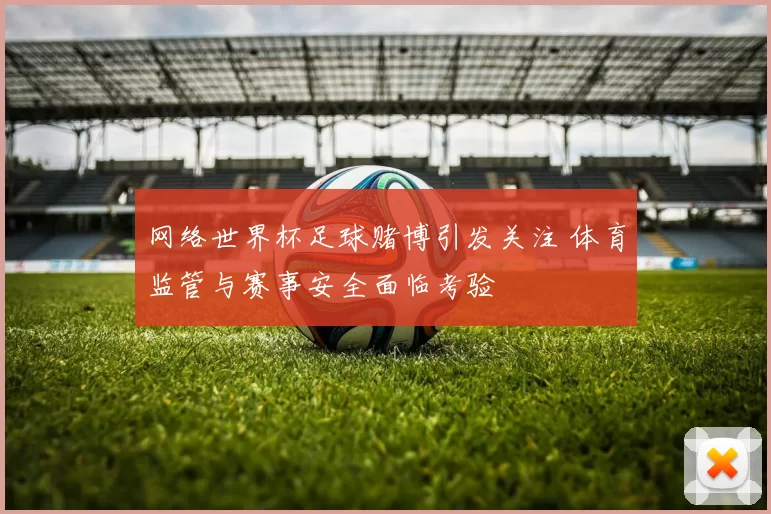 网络世界杯足球赌博引发关注 体育监管与赛事安全面临考验