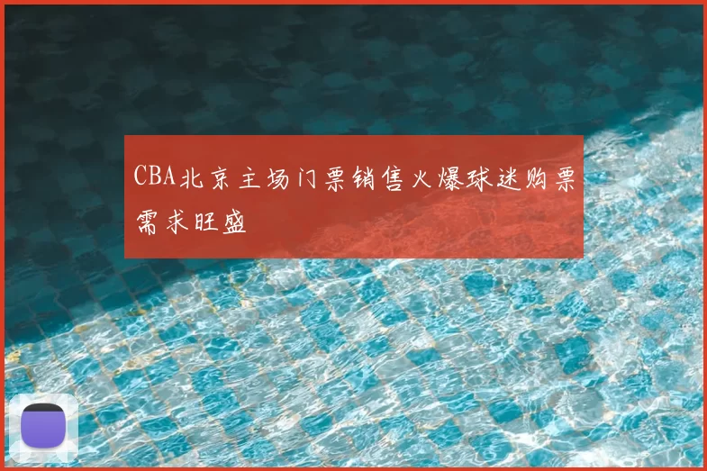 CBA北京主场门票销售火爆球迷购票需求旺盛