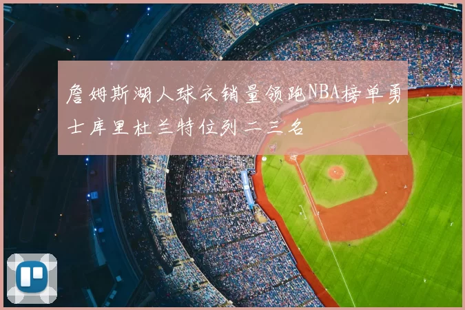 詹姆斯湖人球衣销量领跑NBA榜单勇士库里杜兰特位列二三名