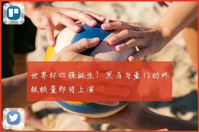 世界杯四强诞生!黑马与豪门的终极较量即将上演