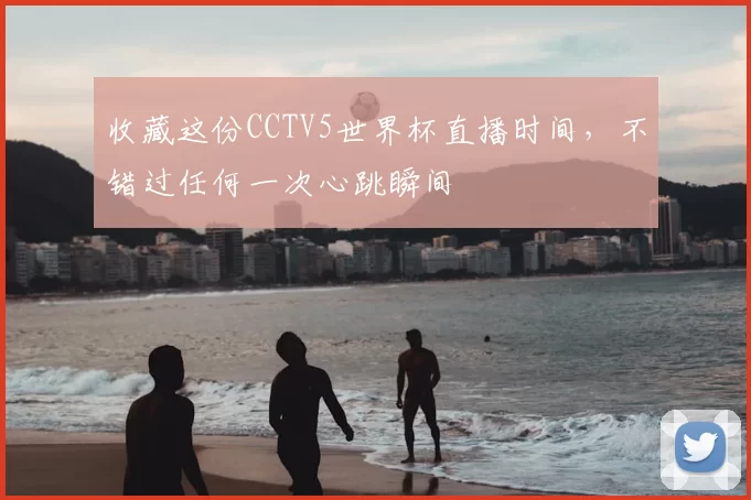 收藏这份CCTV5世界杯直播时间，不错过任何一次心跳瞬间