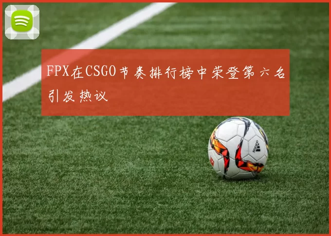 FPX在CSGO节奏排行榜中荣登第六名引发热议