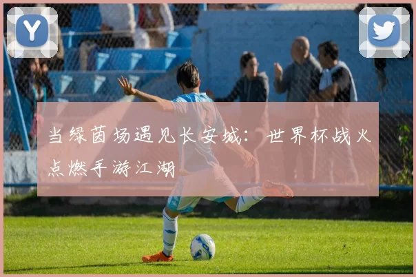 当绿茵场遇见长安城：世界杯战火点燃手游江湖