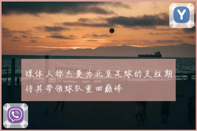 媒体人称杰曼为北京足球的支柱期待其带领球队重回巅峰