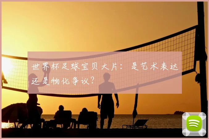 世界杯足球宝贝大片：是艺术表达还是物化争议？