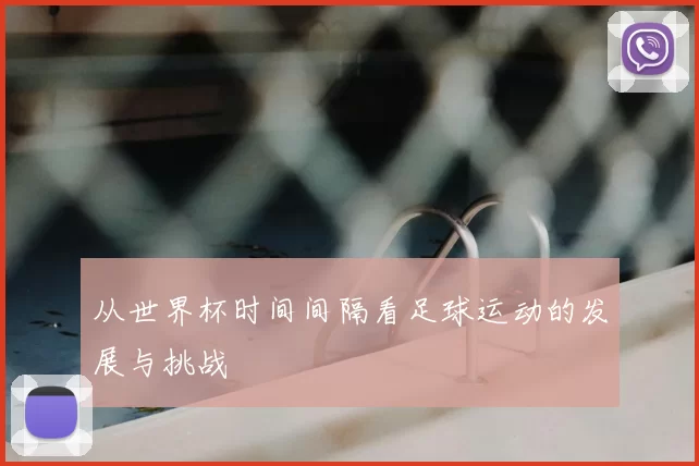 从世界杯时间间隔看足球运动的发展与挑战