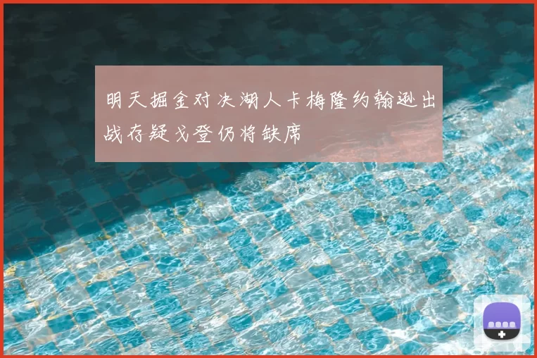 明天掘金对决湖人卡梅隆约翰逊出战存疑戈登仍将缺席