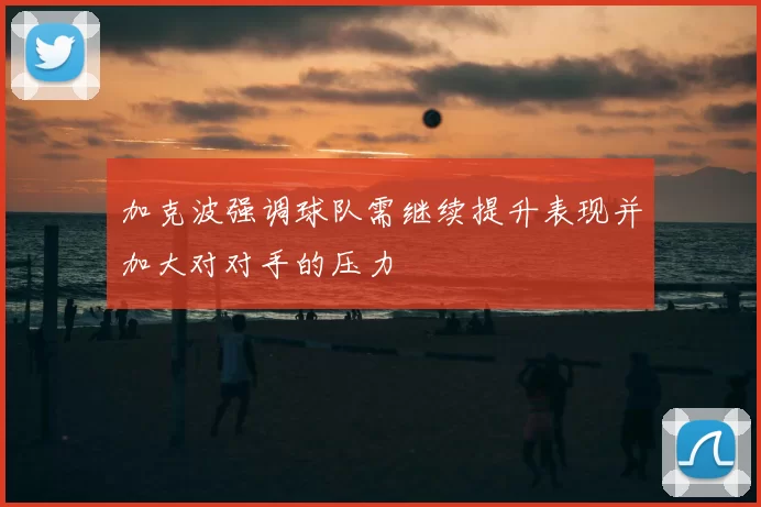 加克波强调球队需继续提升表现并加大对对手的压力