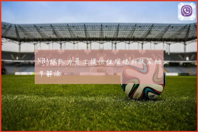 NBA球队为员工提供住宿福利政策细节解读
