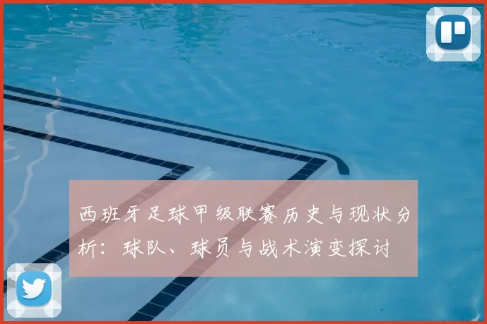 西班牙足球甲级联赛历史与现状分析：球队、球员与战术演变探讨