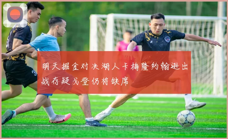 明天掘金对决湖人卡梅隆约翰逊出战存疑戈登仍将缺席