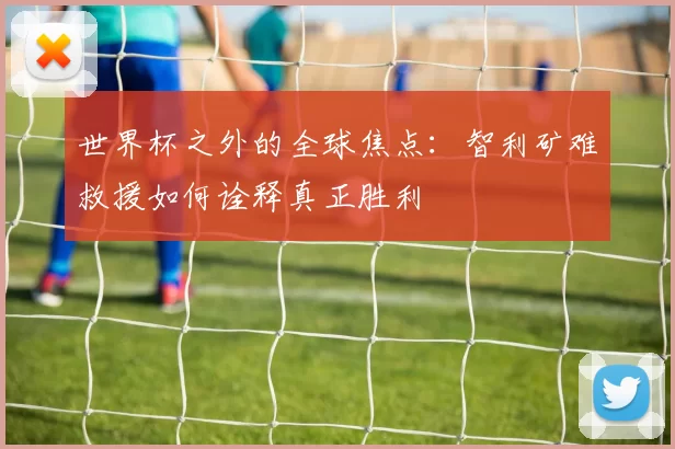世界杯之外的全球焦点：智利矿难救援如何诠释真正胜利