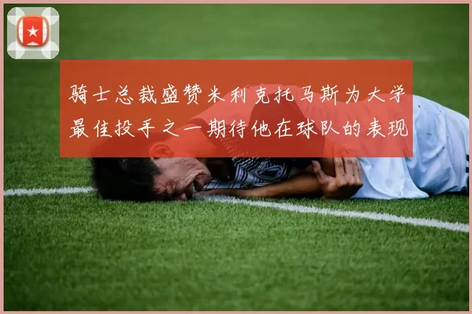 骑士总裁盛赞米利克托马斯为大学最佳投手之一期待他在球队的表现