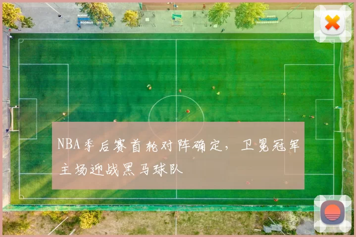 NBA季后赛首轮对阵确定，卫冕冠军主场迎战黑马球队