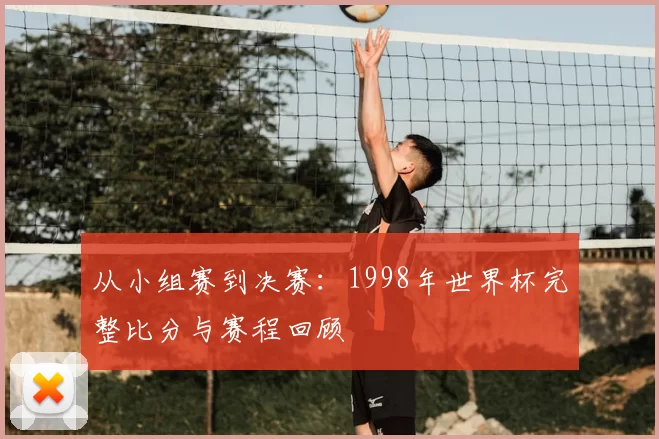 从小组赛到决赛：1998年世界杯完整比分与赛程回顾