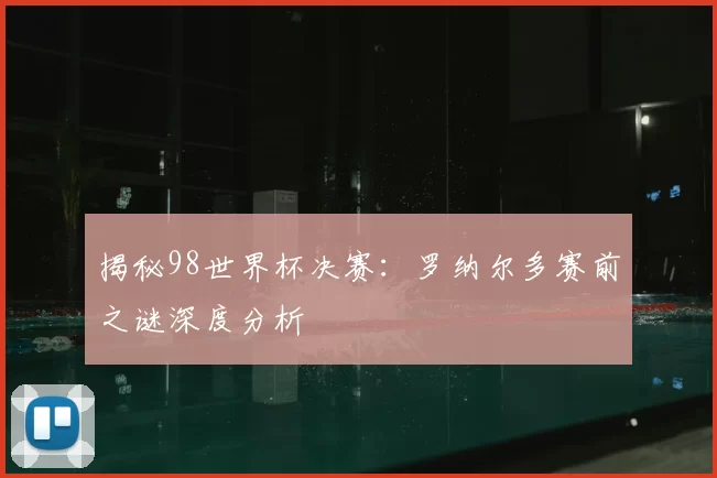 揭秘98世界杯决赛：罗纳尔多赛前之谜深度分析