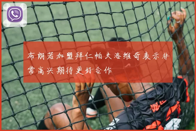 布朗若加盟拜仁帕夫洛维奇表示非常高兴期待更好合作