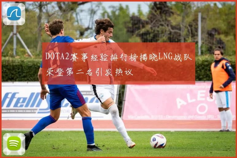 DOTA2赛事经验排行榜揭晓LNG战队荣登第二名引发热议