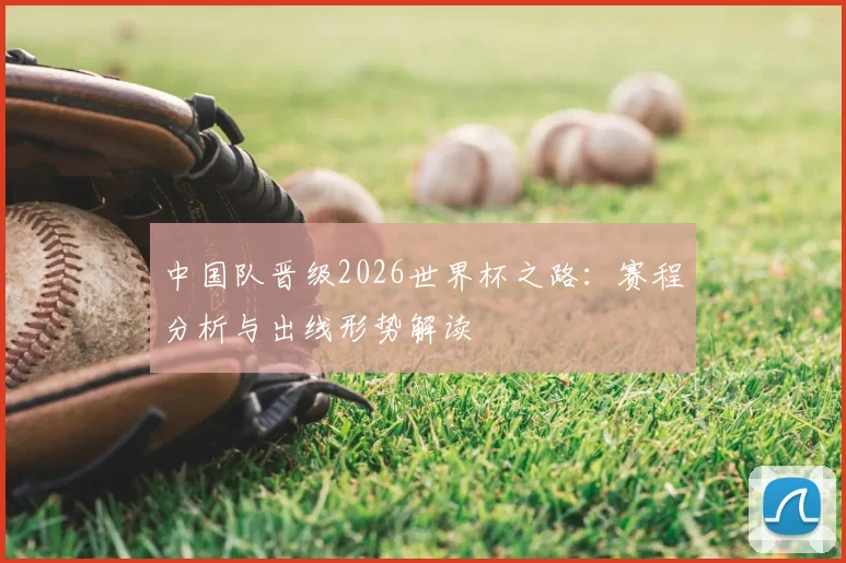 中国队晋级2026世界杯之路:赛程分析与出线形势解读