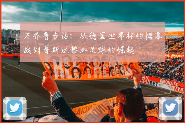 万乔普专访：从德国世界杯的揭幕战到哥斯达黎加足球的崛起