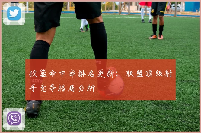 投篮命中率排名更新：联盟顶级射手竞争格局分析