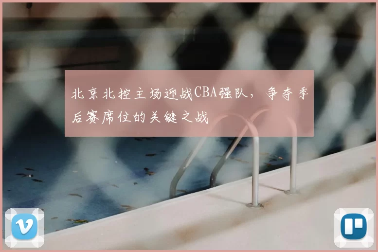 北京北控主场迎战CBA强队,争夺季后赛席位的关键之战