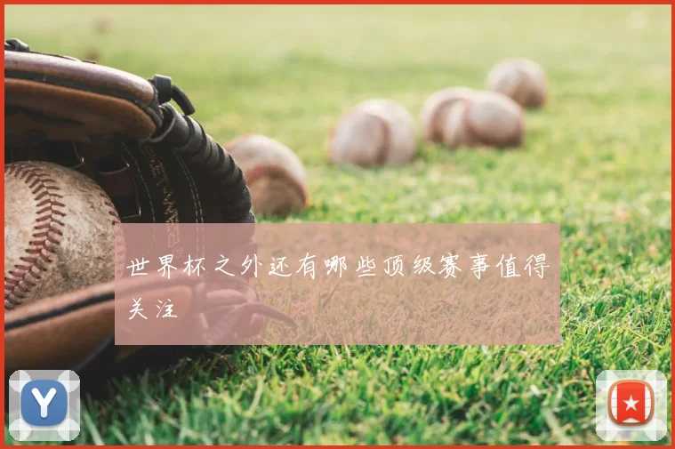 世界杯之外还有哪些顶级赛事值得关注