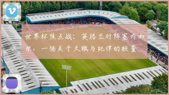 世界杯焦点战：英格兰对阵塞内加尔，一场关于天赋与纪律的较量